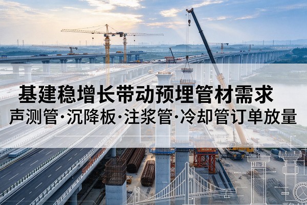 曲靖基建稳增长带动预埋监测管材需求,声测管、沉降板、注浆管订单持续放量